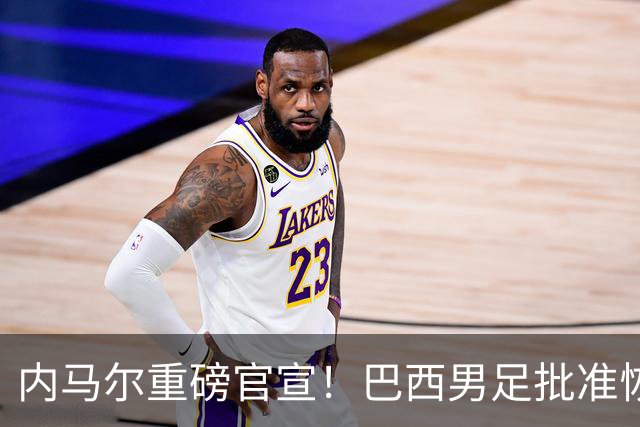 内马尔重磅官宣！巴西男足批准恢复训练，首秀日期确定